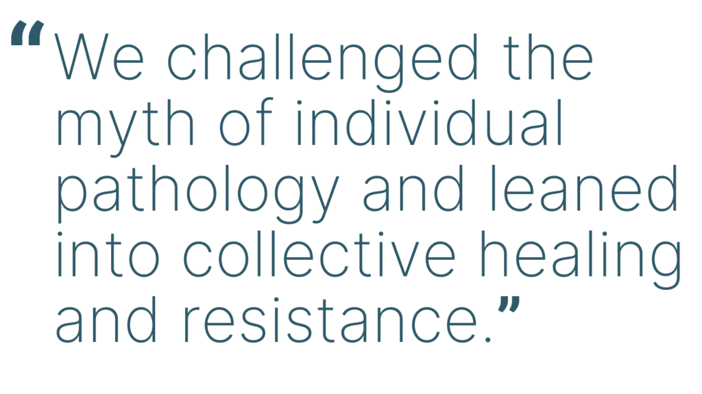 Quote from the text: We challenged the myth of individual pathology and leaned into collective healing and resistance. 